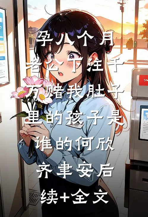 孕八个月，老公下注千万赌我肚子里的孩子是谁的何欣齐聿安后续+全文