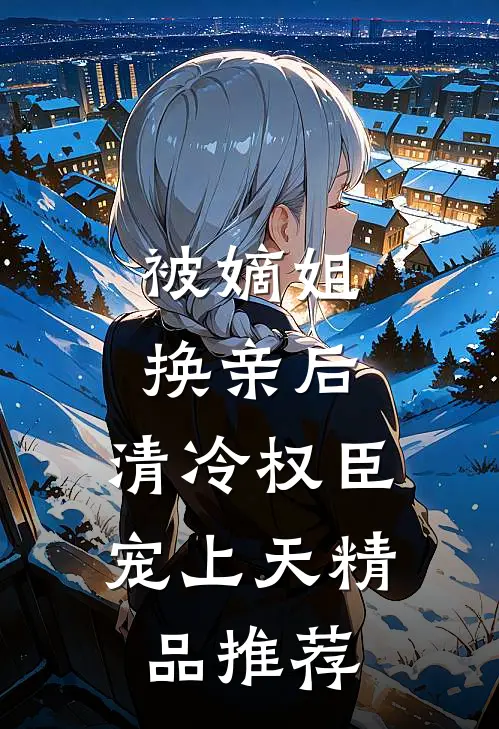 被嫡姐换亲后，清冷权臣宠上天精品推荐