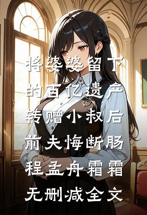 将婆婆留下的百亿遗产转赠小叔后，前夫悔断肠程孟舟霜霜无删减全文
