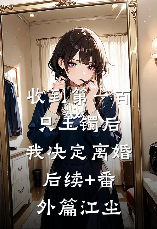 收到第一百只玉镯后，我决定离婚后续+番外篇江尘