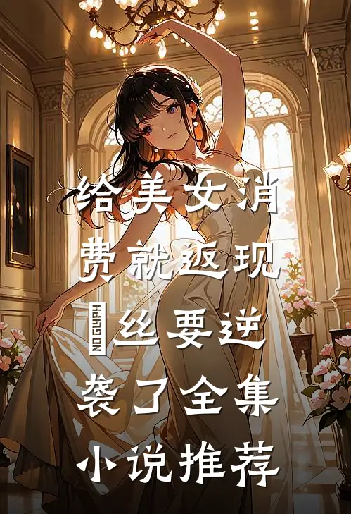 给美女消费就返现，屌丝要逆袭了全集小说推荐