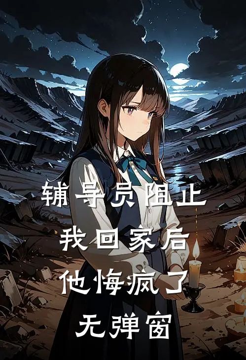辅导员阻止我回家后，他悔疯了无弹窗