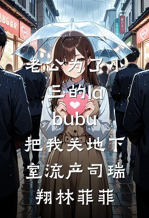 老公为了小三的labubu，把我关地下室流产司瑞翔林菲菲