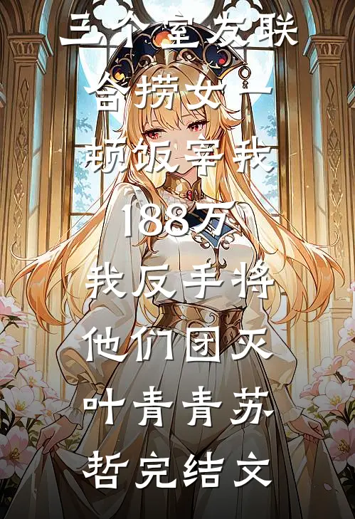 三个室友联合捞女一顿饭宰我188万，我反手将他们团灭叶青青苏哲完结文