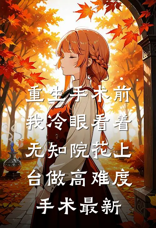 重生手术前，我冷眼看着无知院花上台做高难度手术最新