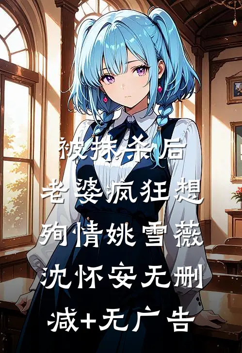 被抹杀后，老婆疯狂想殉情姚雪薇沈怀安无删减+无广告