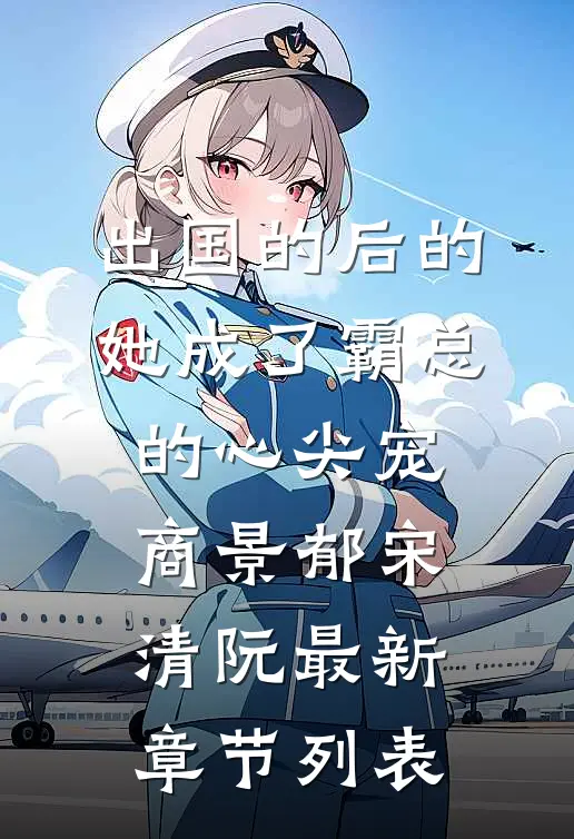 出国的后的她成了霸总的心尖宠商景郁宋清阮最新章节列表