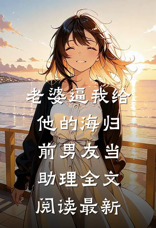 老婆逼我给他的海归前男友当助理全文阅读最新