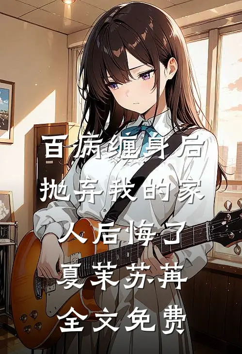 百病缠身后，抛弃我的家人后悔了夏茉苏苒全文免费