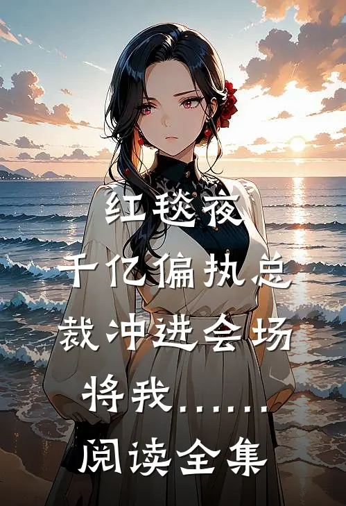红毯夜，千亿偏执总裁冲进会场将我……阅读全集