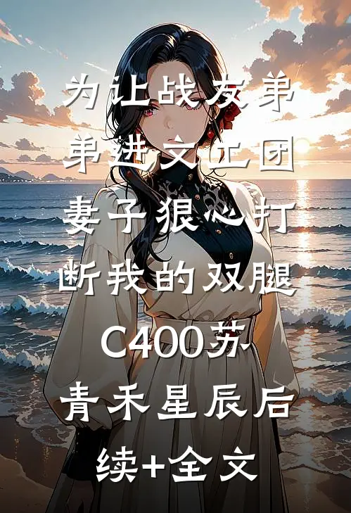 为让战友弟弟进文工团，妻子狠心打断我的双腿C400苏青禾星辰后续+全文