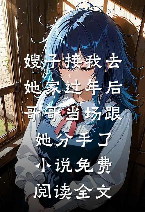 嫂子接我去她家过年后，哥哥当场跟她分手了小说免费阅读全文