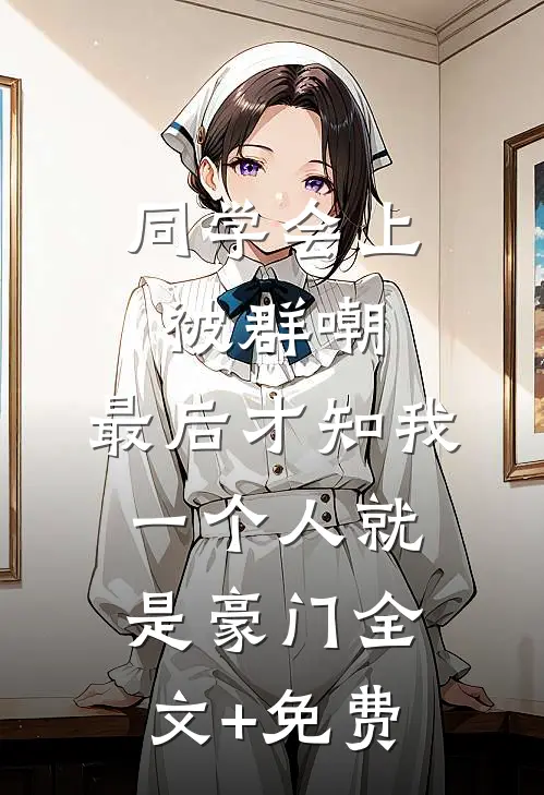 同学会上被群嘲，最后才知我一个人就是豪门全文+免费