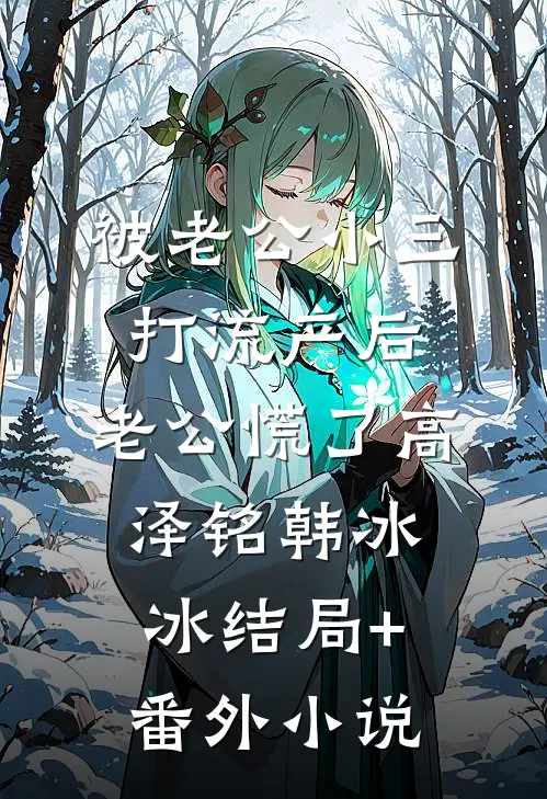 被老公小三打流产后，老公慌了高泽铭韩冰冰结局+番外小说