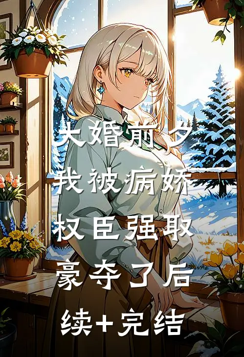 大婚前夕，我被病娇权臣强取豪夺了后续+完结