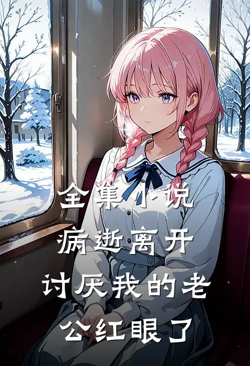 全集小说病逝离开，讨厌我的老公红眼了