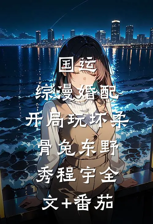 国运：综漫婚配，开局玩坏柔骨兔东野秀程宇全文+番茄