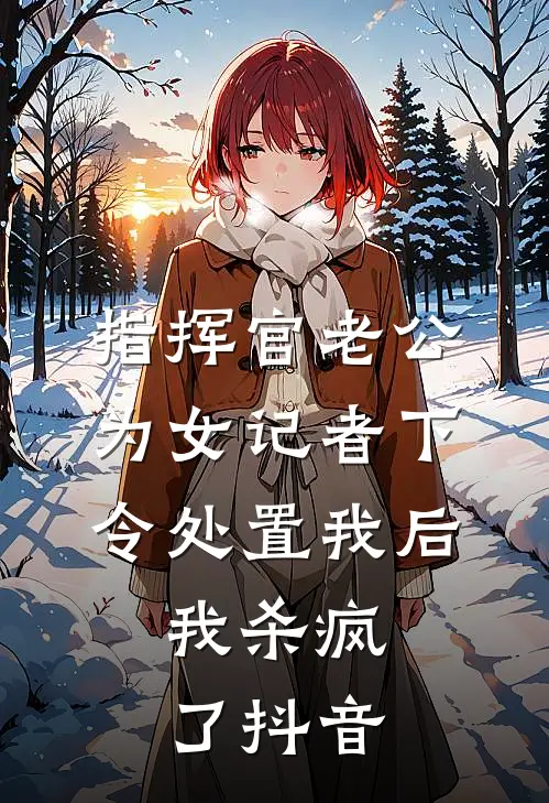指挥官老公为女记者下令处置我后，我杀疯了抖音