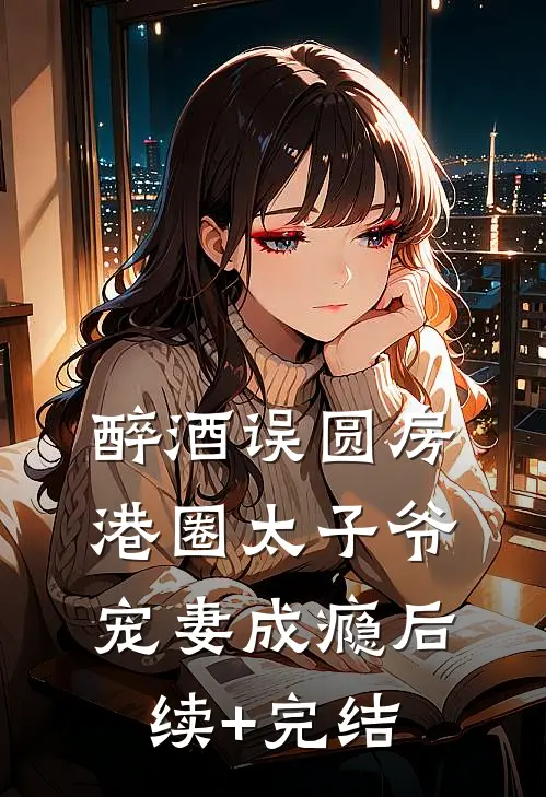醉酒误圆房，港圈太子爷宠妻成瘾后续+完结