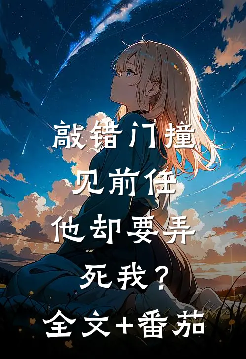 敲错门撞见前任，他却要弄死我？全文+番茄