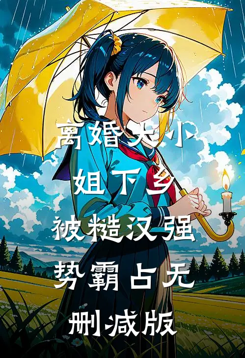 离婚大小姐下乡，被糙汉强势霸占无删减版