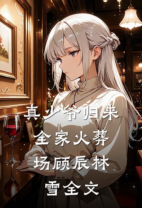 真少爷归来，全家火葬场顾辰林雪全文
