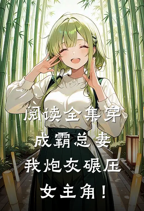 阅读全集穿成霸总妻，我炮灰碾压女主角！