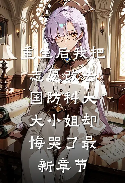 重生后我把志愿改去国防科大，大小姐却悔哭了最新章节