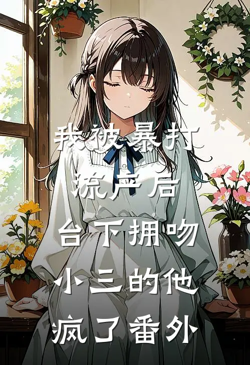 我被暴打流产后，台下拥吻小三的他疯了 番外