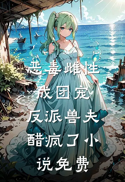 恶毒雌性成团宠，反派兽夫醋疯了小说免费