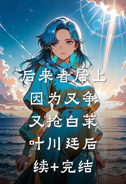 后来者居上，因为又争又抢白茉叶川廷后续+完结