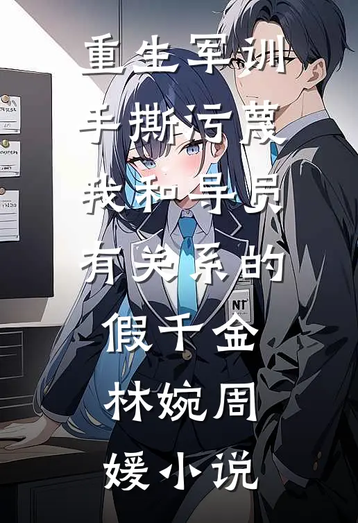 重生军训，手撕污蔑我和导员有关系的假千金林婉周媛小说