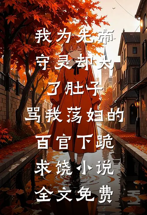 我为先帝守灵却大了肚子，骂我荡妇的百官下跪求饶小说全文免费