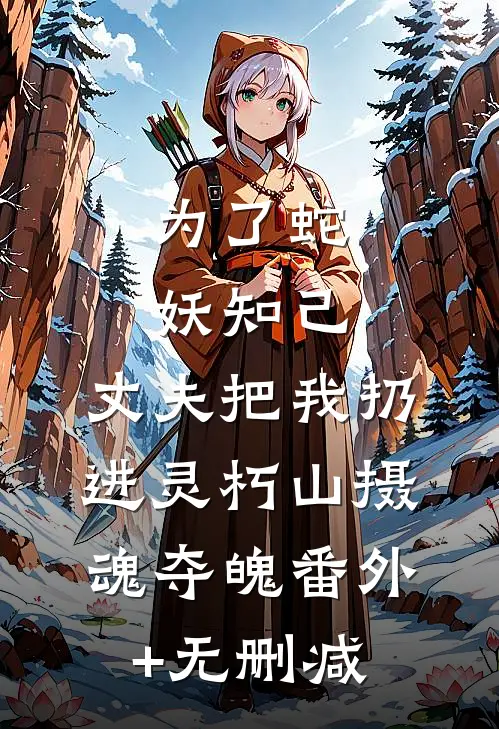 为了蛇妖知己，丈夫把我扔进灵朽山摄魂夺魄番外+无删减