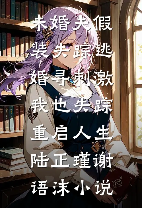 未婚夫假装失踪逃婚寻刺激，我也失踪重启人生陆正瑾谢语沫小说