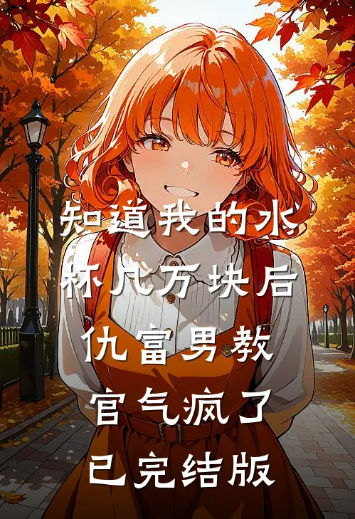 知道我的水杯几万块后，仇富男教官气疯了已完结版