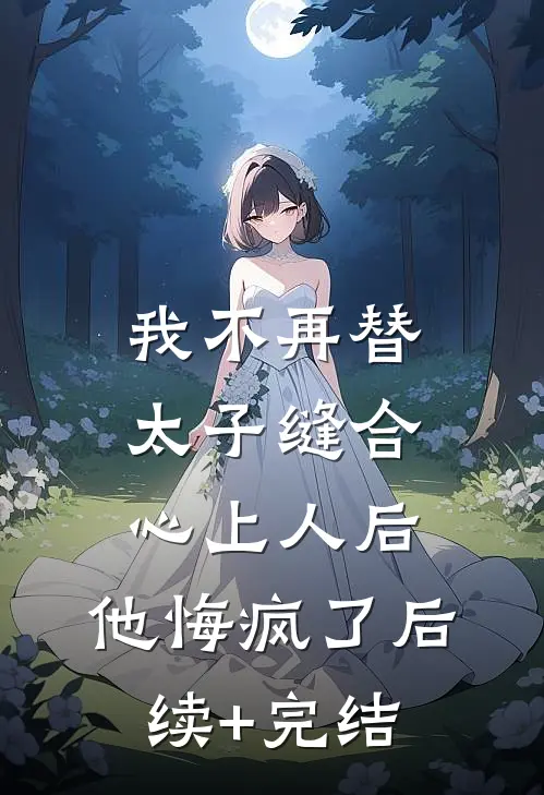 我不再替太子缝合心上人后，他悔疯了后续+完结