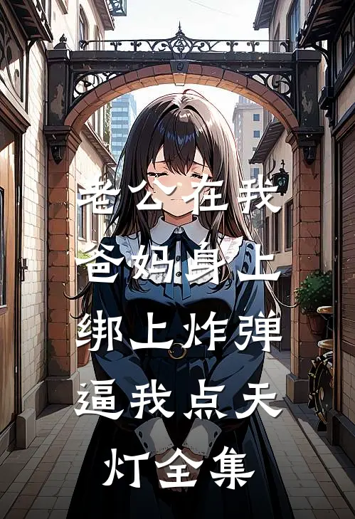 老公在我爸妈身上绑上炸弹，逼我点天灯全集