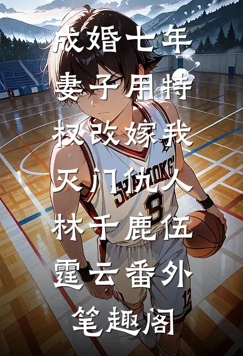 成婚七年，妻子用特权改嫁我灭门仇人：林千鹿伍霆云番外笔趣阁