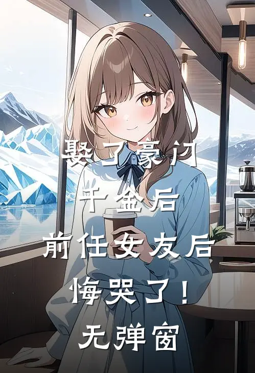 娶了豪门千金后，前任女友后悔哭了！无弹窗
