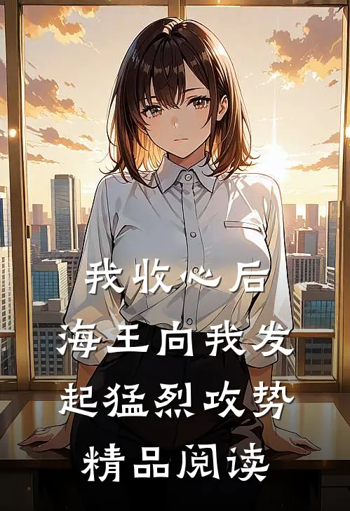 我收心后，海王向我发起猛烈攻势精品阅读