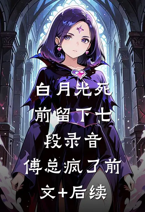 白月光死前留下七段录音，傅总疯了前文+后续