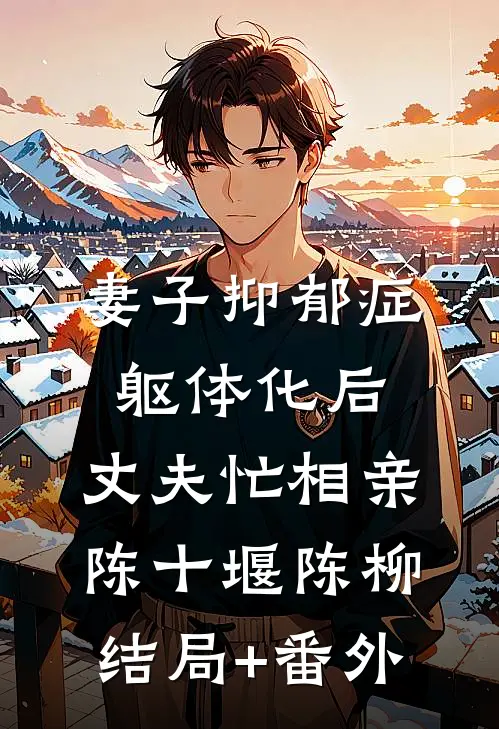 妻子抑郁症躯体化后，丈夫忙相亲陈十堰陈柳结局+番外