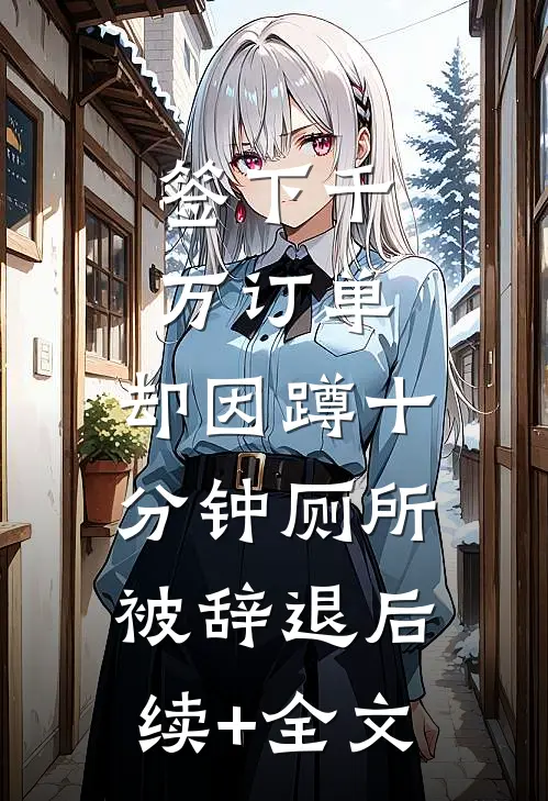 签下千万订单，却因蹲十分钟厕所被辞退后续+全文