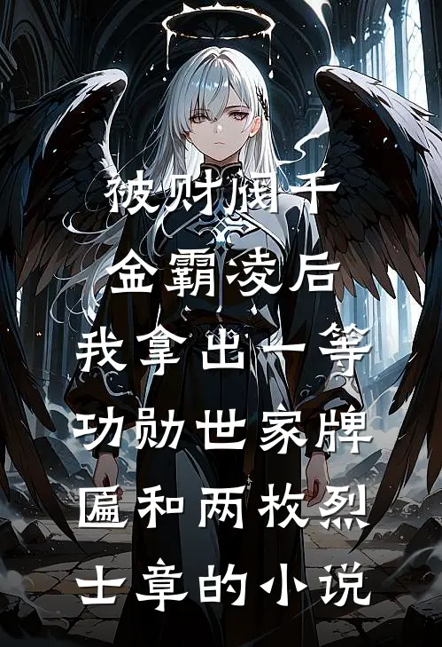 被财阀千金霸凌后，我拿出一等功勋世家牌匾和两枚烈士章的小说