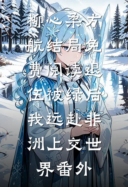 柳心柔方航结局免费阅读退伍被绿后，我远赴非洲上交世界番外