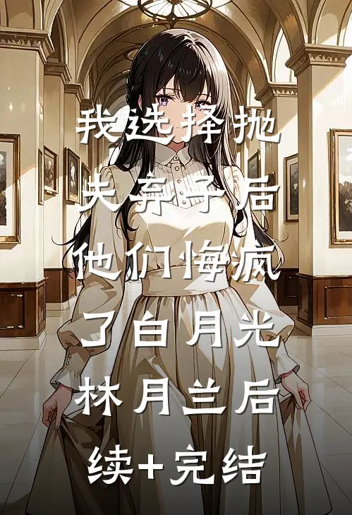 我选择抛夫弃子后，他们悔疯了白月光林月兰后续+完结