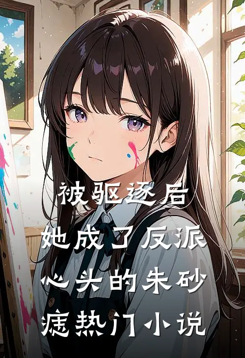被驱逐后，她成了反派心头的朱砂痣热门小说
