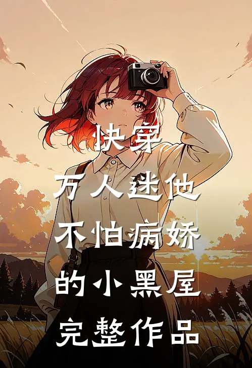 快穿：万人迷他不怕病娇的小黑屋完整作品
