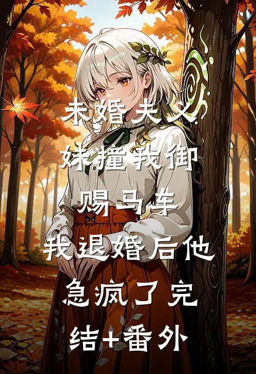 未婚夫义妹撞我御赐马车，我退婚后他急疯了完结+番外